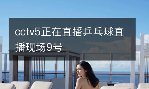 cctv5正在直播乒乓球直播現(xiàn)場9號