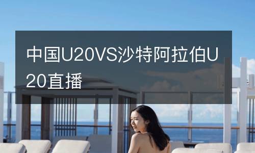 中國U20VS沙特阿拉伯U20直播