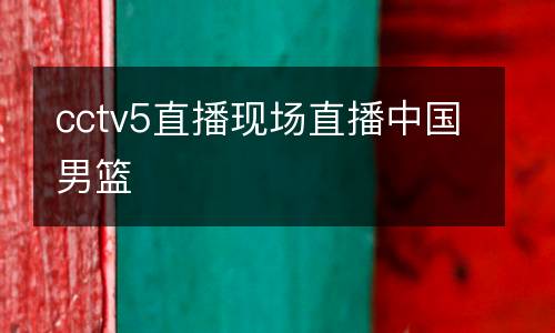 cctv5直播現場直播中國男籃